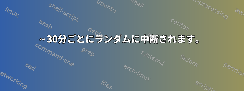 15～30分ごとにランダムに中断されます。