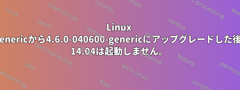 Linux 4.2.0-35-genericから4.6.0-040600-genericにアップグレードした後、Ubuntu 14.04は起動しません。