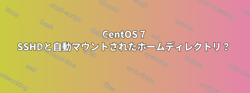 CentOS 7 SSHDと自動マウントされたホームディレクトリ？