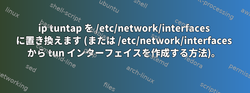 ip tuntap を /etc/network/interfaces に置き換えます (または /etc/network/interfaces から tun インターフェイスを作成する方法)。