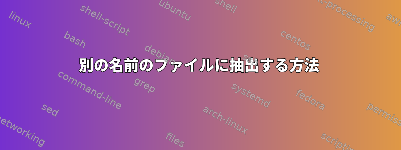 別の名前のファイルに抽出する方法