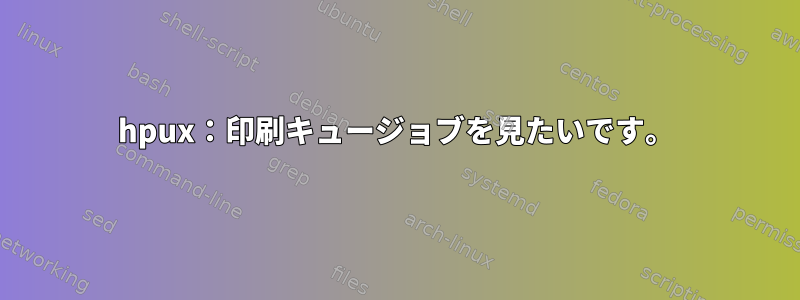 hpux：印刷キュージョブを見たいです。