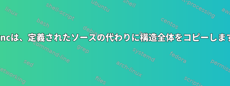 Rsyncは、定義されたソースの代わりに構造全体をコピーします。