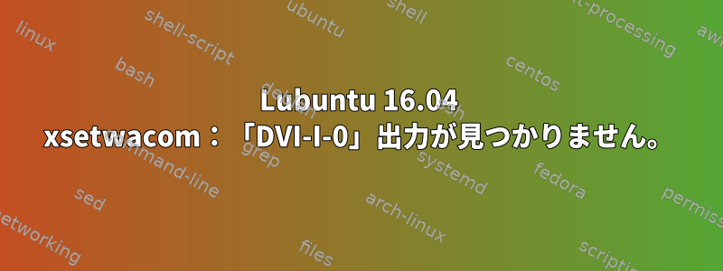 Lubuntu 16.04 xsetwacom：「DVI-I-0」出力が見つかりません。