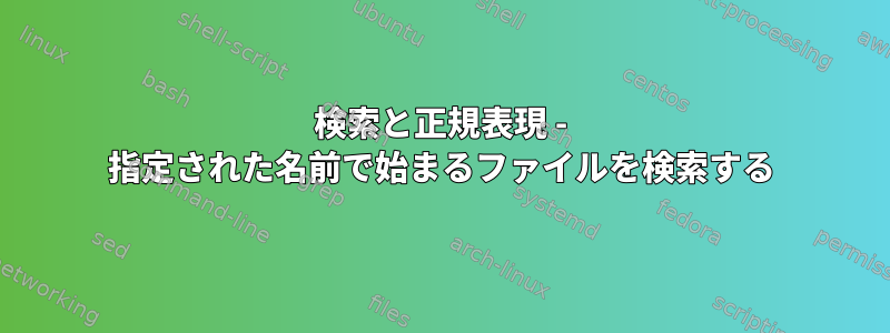 検索と正規表現 - 指定された名前で始まるファイルを検索する