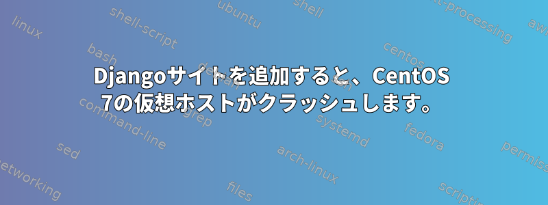 Djangoサイトを追加すると、CentOS 7の仮想ホストがクラッシュします。