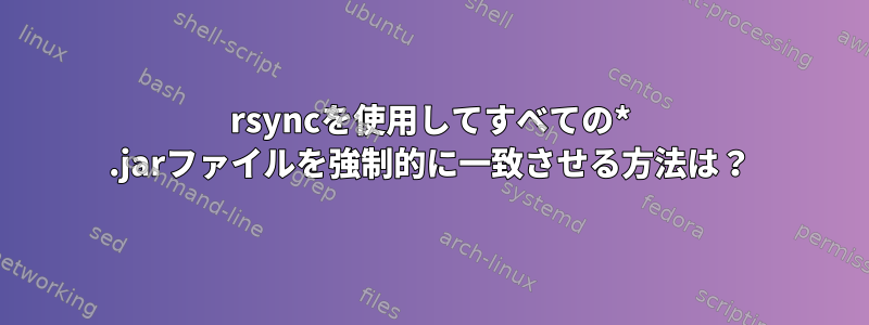 rsyncを使用してすべての* .jarファイルを強制的に一致させる方法は？