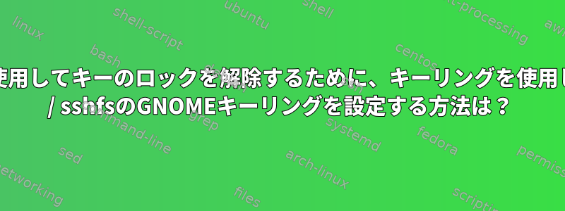 保存されたパスワードを使用してキーのロックを解除するために、キーリングを使用してパスワードなしのssh / sshfsのGNOMEキーリングを設定する方法は？