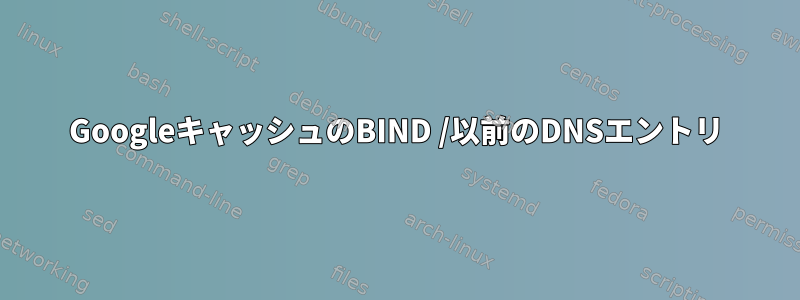 GoogleキャッシュのBIND /以前のDNSエントリ