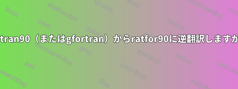 fortran90（またはgfortran）からratfor90に逆翻訳しますか？