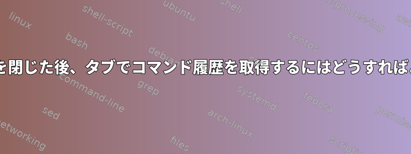 Gnome端末を閉じた後、タブでコマンド履歴を取得するにはどうすればよいですか？