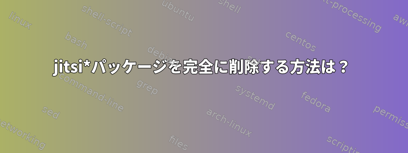 jitsi*パッケージを完全に削除する方法は？