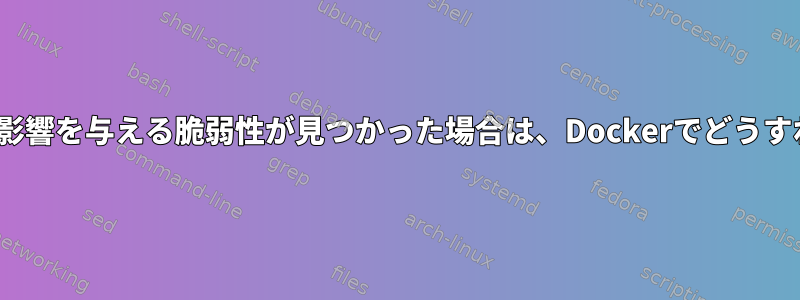 Linuxカーネルに影響を与える脆弱性が見つかった場合は、Dockerでどうすればよいですか？