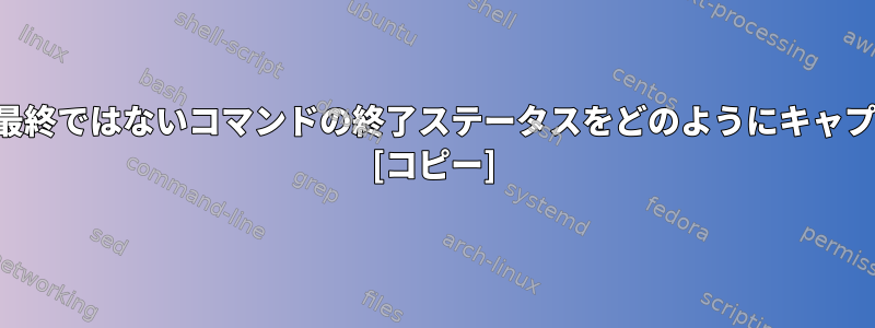 パイプラインで最終ではないコマンドの終了ステータスをどのようにキャプチャしますか？ [コピー]