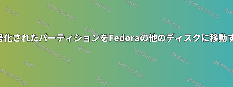 暗号化されたパーティションをFedoraの他のディスクに移動する