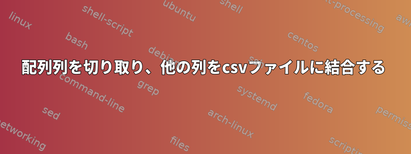 配列列を切り取り、他の列をcsvファイルに結合する