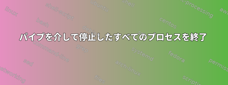 パイプを介して停止したすべてのプロセスを終了