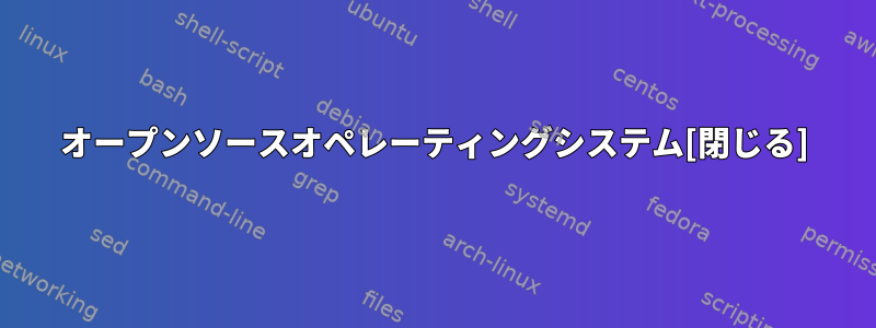 オープンソースオペレーティングシステム[閉じる]