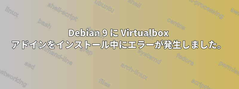 Debian 9 に Virtualbox アドインをインストール中にエラーが発生しました。