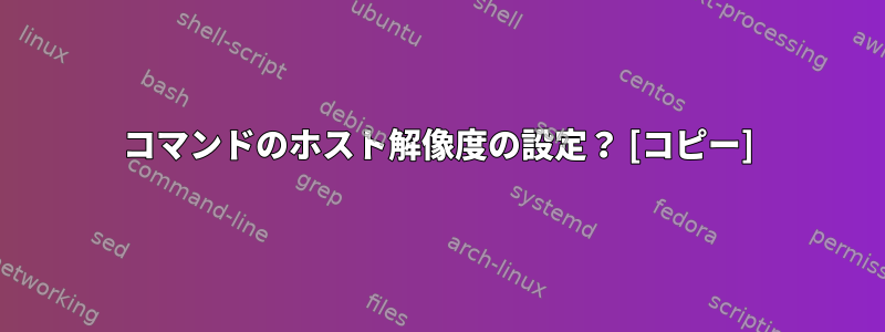 コマンドのホスト解像度の設定？ [コピー]