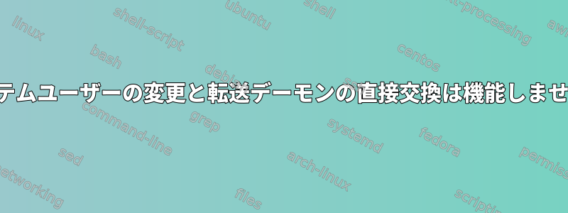 システムユーザーの変更と転送デーモンの直接交換は機能しません。