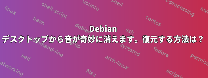 Debian デスクトップから音が奇妙に消えます。復元する方法は？