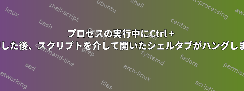 プロセスの実行中にCtrl + Cを押した後、スクリプトを介して開いたシェルタブがハングします。