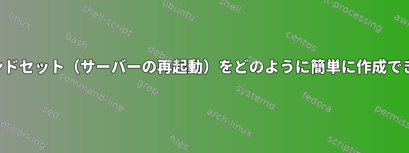 このコマンドセット（サーバーの再起動）をどのように簡単に作成できますか？