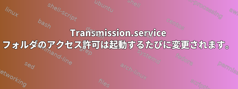 Transmission.service フォルダのアクセス許可は起動するたびに変更されます。