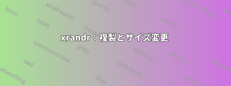 xrandr：複製とサイズ変更