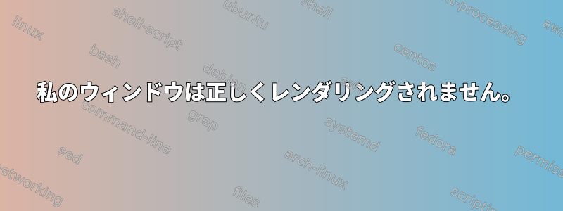 私のウィンドウは正しくレンダリングされません。