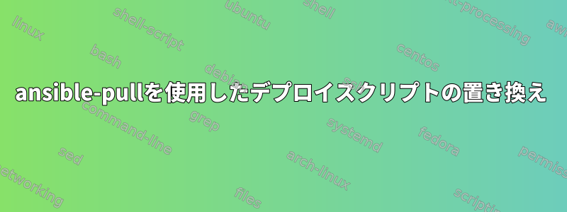 ansible-pullを使用したデプロイスクリプトの置き換え