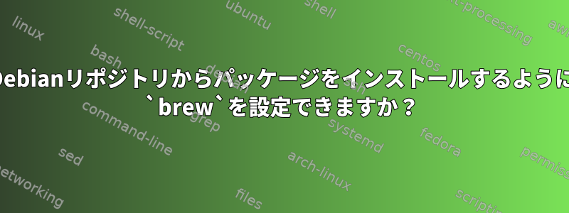 Debianリポジトリからパッケージをインストールするように `brew`を設定できますか？