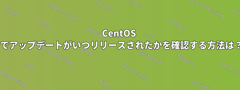 CentOS 6でアップデートがいつリリースされたかを確認する方法は？