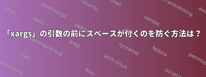 「xargs」の引数の前にスペースが付くのを防ぐ方法は？