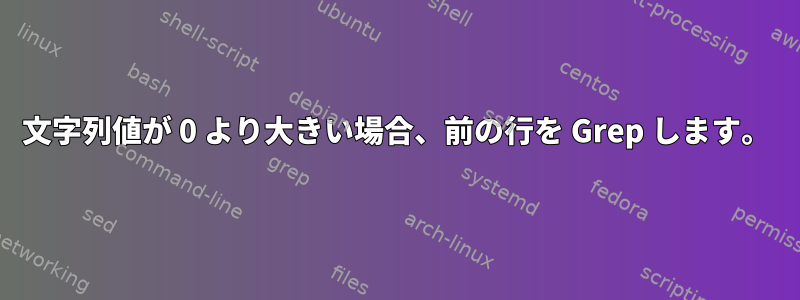 文字列値が 0 より大きい場合、前の行を Grep します。