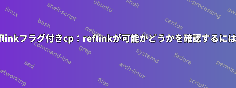 reflinkフラグ付きcp：reflinkが可能かどうかを確認するには？