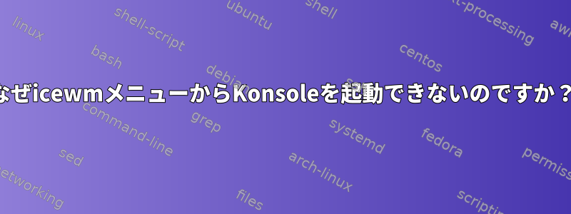 なぜicewmメニューからKonsoleを起動できないのですか？