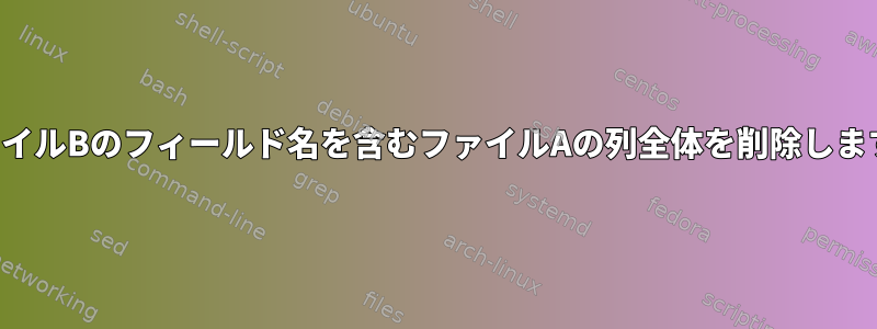 ファイルBのフィールド名を含むファイルAの列全体を削除します。