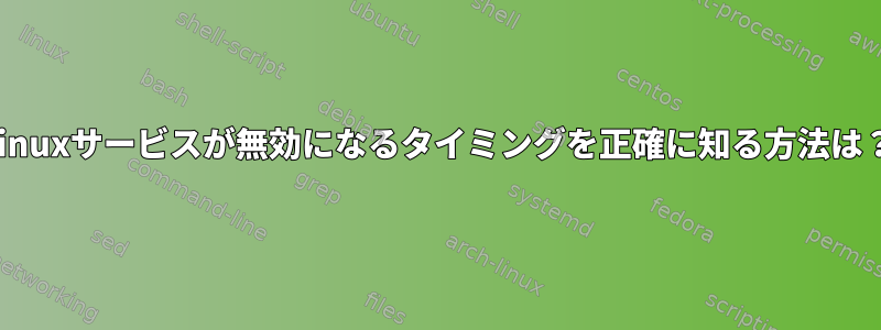 Linuxサービスが無効になるタイミングを正確に知る方法は？