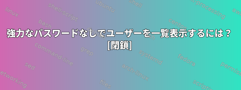 強力なパスワードなしでユーザーを一覧表示するには？ [閉鎖]