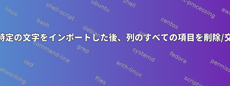 awkを使用して特定の文字をインポートした後、列のすべての項目を削除/交換できますか？