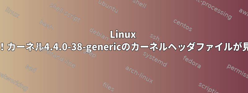 Linux Mint：エラー！カーネル4.4.0-38-genericのカーネルヘッダファイルが見つかりません