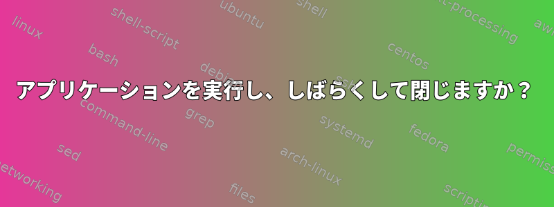 アプリケーションを実行し、しばらくして閉じますか？