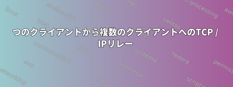 1つのクライアントから複数のクライアントへのTCP / IPリレー