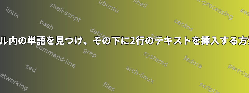 ファイル内の単語を見つけ、その下に2行のテキストを挿入する方法は？