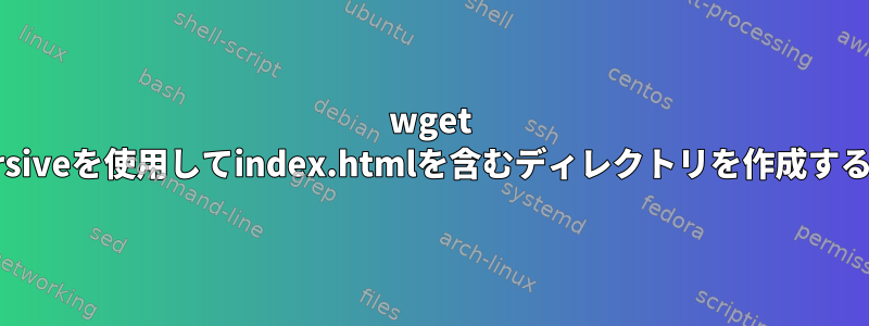 wget --recursiveを使用してindex.htmlを含むディレクトリを作成するには？