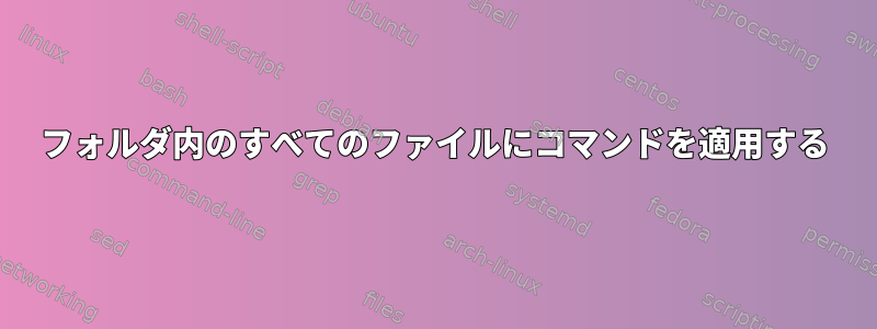 フォルダ内のすべてのファイルにコマンドを適用する