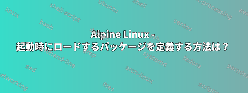 Alpine Linux - 起動時にロードするパッケージを定義する方法は？