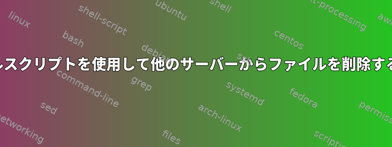 シェルスクリプトを使用して他のサーバーからファイルを削除する方法